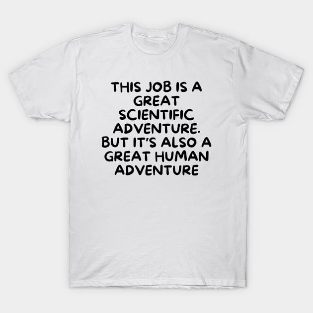 This job is a great scientific adventure. But it’s also a great human adventure T-Shirt by Word and Saying